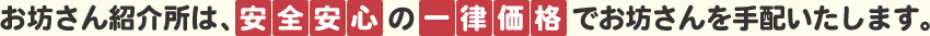 お坊さん紹介所は、 安 全 安 心 の 一 律 価 格 でお坊さんを手配いたします。